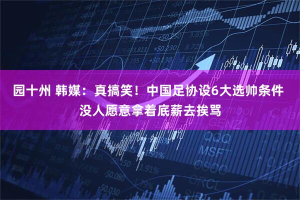 园十州 韩媒：真搞笑！中国足协设6大选帅条件 没人愿意拿着底薪去挨骂