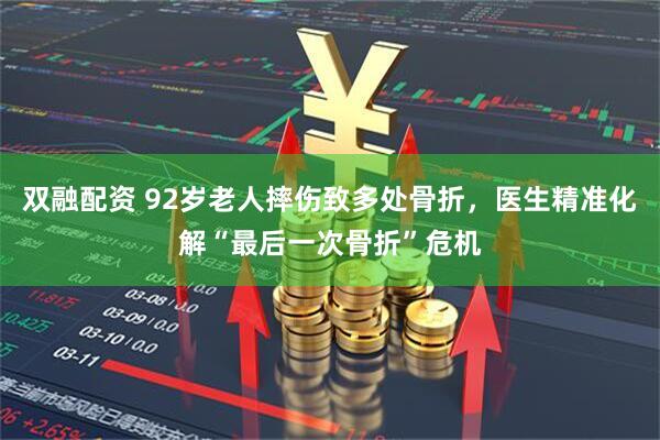 双融配资 92岁老人摔伤致多处骨折，医生精准化解“最后一次骨折”危机