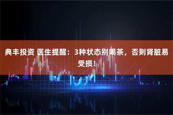 典丰投资 医生提醒：3种状态别喝茶，否则肾脏易受损！