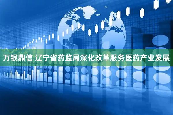 万银鼎信 辽宁省药监局深化改革服务医药产业发展