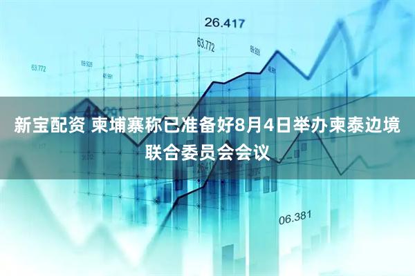 新宝配资 柬埔寨称已准备好8月4日举办柬泰边境联合委员会会议