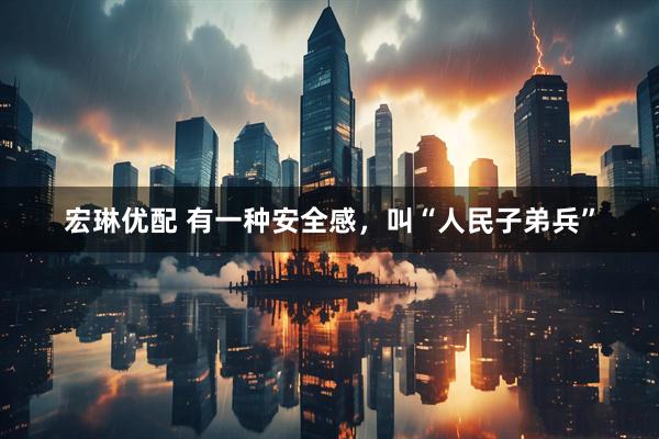 宏琳优配 有一种安全感，叫“人民子弟兵”
