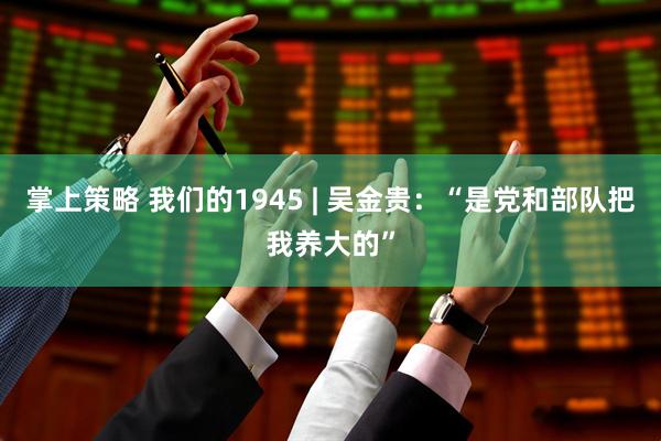 掌上策略 我们的1945 | 吴金贵：“是党和部队把我养大的”