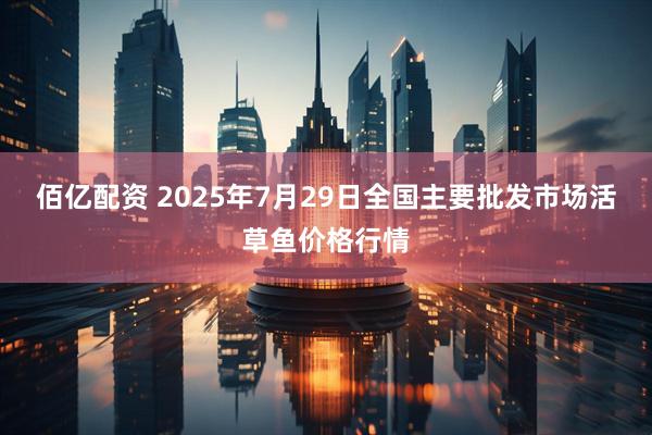 佰亿配资 2025年7月29日全国主要批发市场活草鱼价格行情