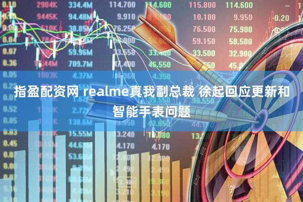 指盈配资网 realme真我副总裁 徐起回应更新和智能手表问题