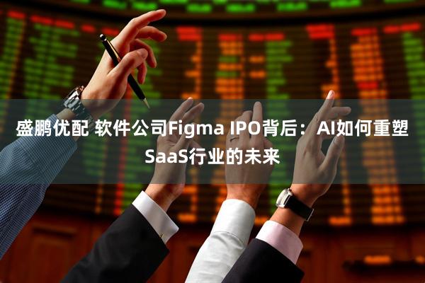 盛鹏优配 软件公司Figma IPO背后：AI如何重塑SaaS行业的未来