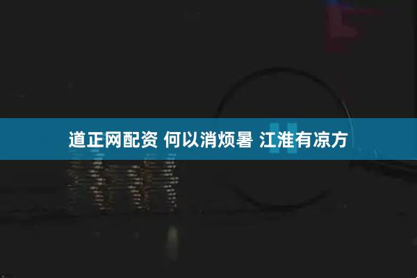 道正网配资 何以消烦暑 江淮有凉方