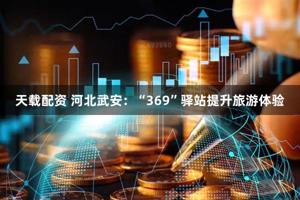 天载配资 河北武安：“369”驿站提升旅游体验