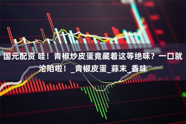 国元配资 哇！青椒炒皮蛋竟藏着这等绝味？一口就沦陷啦！_青椒皮蛋_蒜末_香味