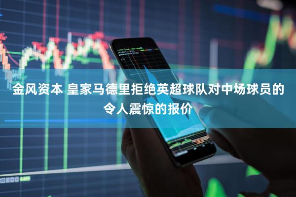 金风资本 皇家马德里拒绝英超球队对中场球员的令人震惊的报价