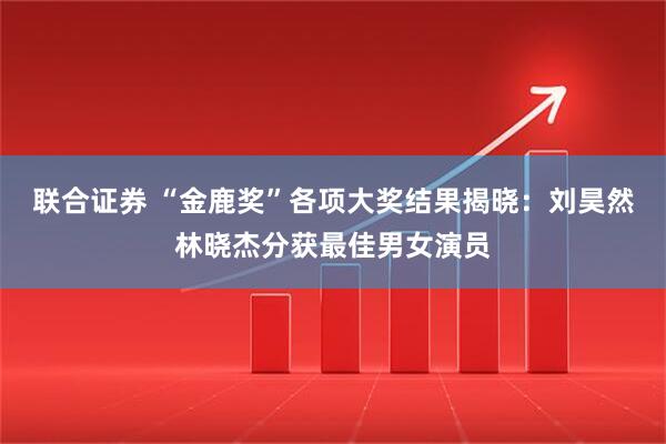 联合证券 “金鹿奖”各项大奖结果揭晓：刘昊然林晓杰分获最佳男女演员