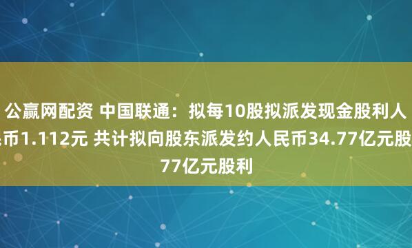 公赢网配资 中国联通：拟每10股拟派发现金股利人民币1.112元 共计拟向股东派发约人民币34.77亿元股利