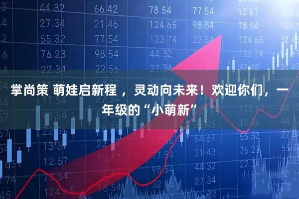 掌尚策 萌娃启新程 ，灵动向未来！欢迎你们，一年级的“小萌新”