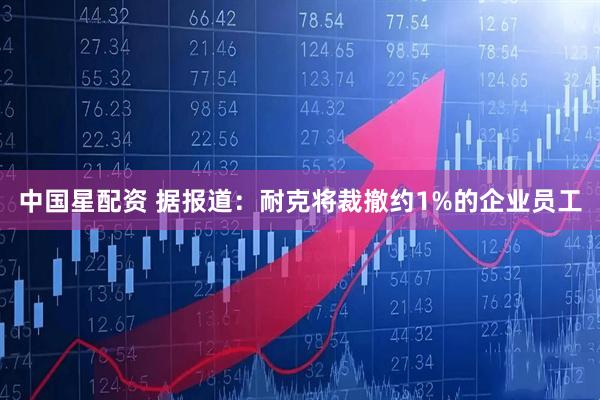 中国星配资 据报道：耐克将裁撤约1%的企业员工