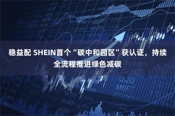 稳益配 SHEIN首个“碳中和园区”获认证，持续全流程推进绿色减碳