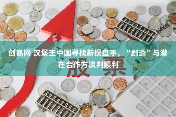 创高网 汉堡王中国寻找新操盘手，“剧透”与潜在合作方谈判顺利