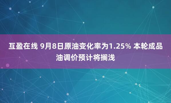 互盈在线 9月8日原油变化率为1.25% 本轮成品油调价预计将搁浅