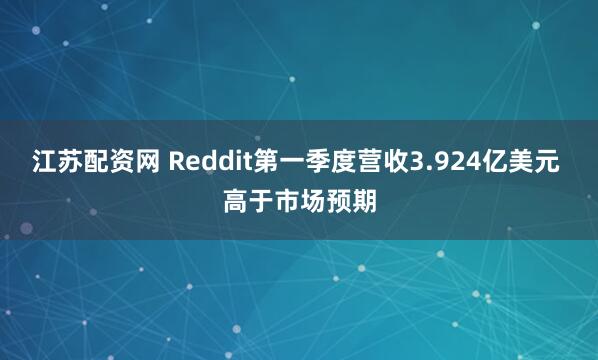 江苏配资网 Reddit第一季度营收3.924亿美元 高于市场预期
