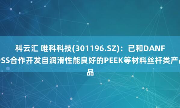 科云汇 唯科科技(301196.SZ)：已和DANFOSS合作开发自润滑性能良好的PEEK等材料丝杆类产品