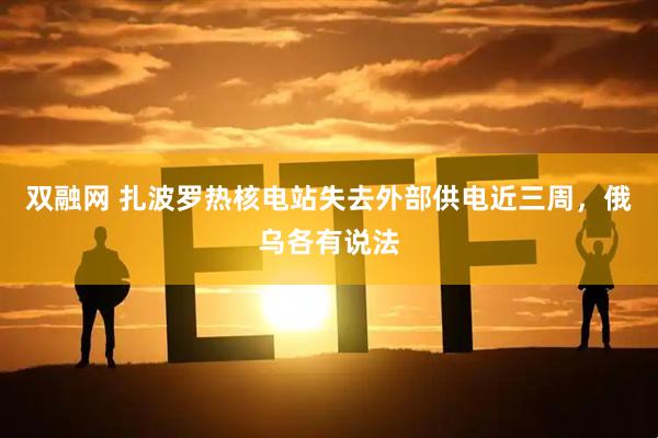 双融网 扎波罗热核电站失去外部供电近三周，俄乌各有说法
