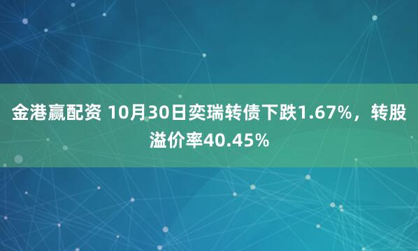 金港赢配资 10月30日奕瑞转债下跌1.67%，转股溢价率40.45%