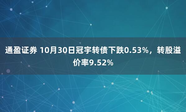 通盈证券 10月30日冠宇转债下跌0.53%，转股溢价率9.52%