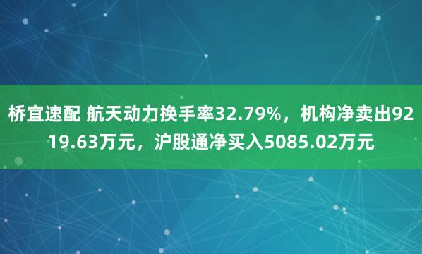 桥宜速配 航天动力换手率32.79%，机构净卖出9219.63万元，沪股通净买入5085.02万元