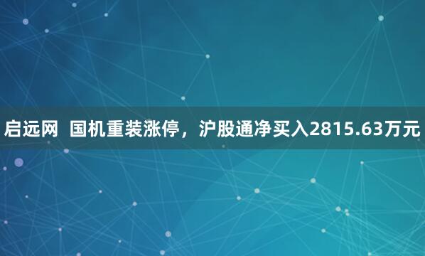 启远网  国机重装涨停，沪股通净买入2815.63万元