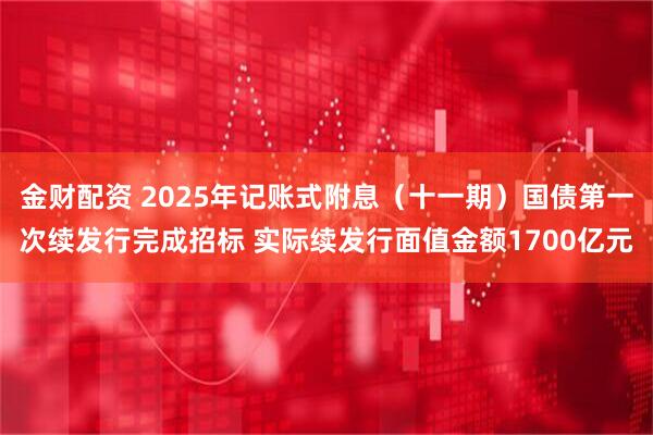 金财配资 2025年记账式附息（十一期）国债第一次续发行完成招标 实际续发行面值金额1700亿元