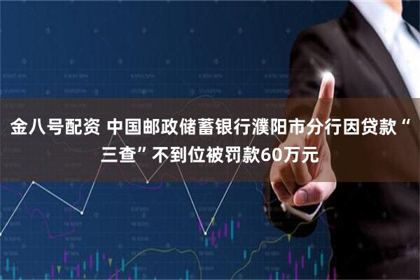 金八号配资 中国邮政储蓄银行濮阳市分行因贷款“三查”不到位被罚款60万元