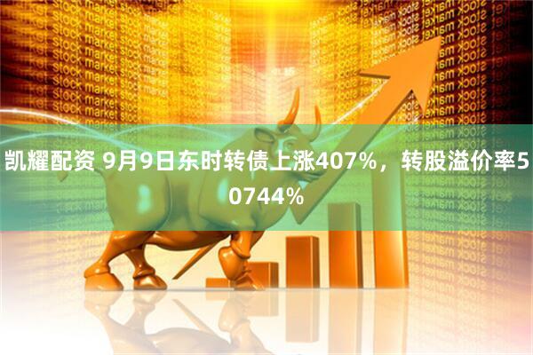 凯耀配资 9月9日东时转债上涨407%，转股溢价率50744%